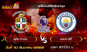 วิเคราะห์บอล พรีเมียร์ลีกอังกฤษ : ลูตัน ทาวน์ VS แมนฯ ซิตี้  ( 10 ธ.ค. 66 )