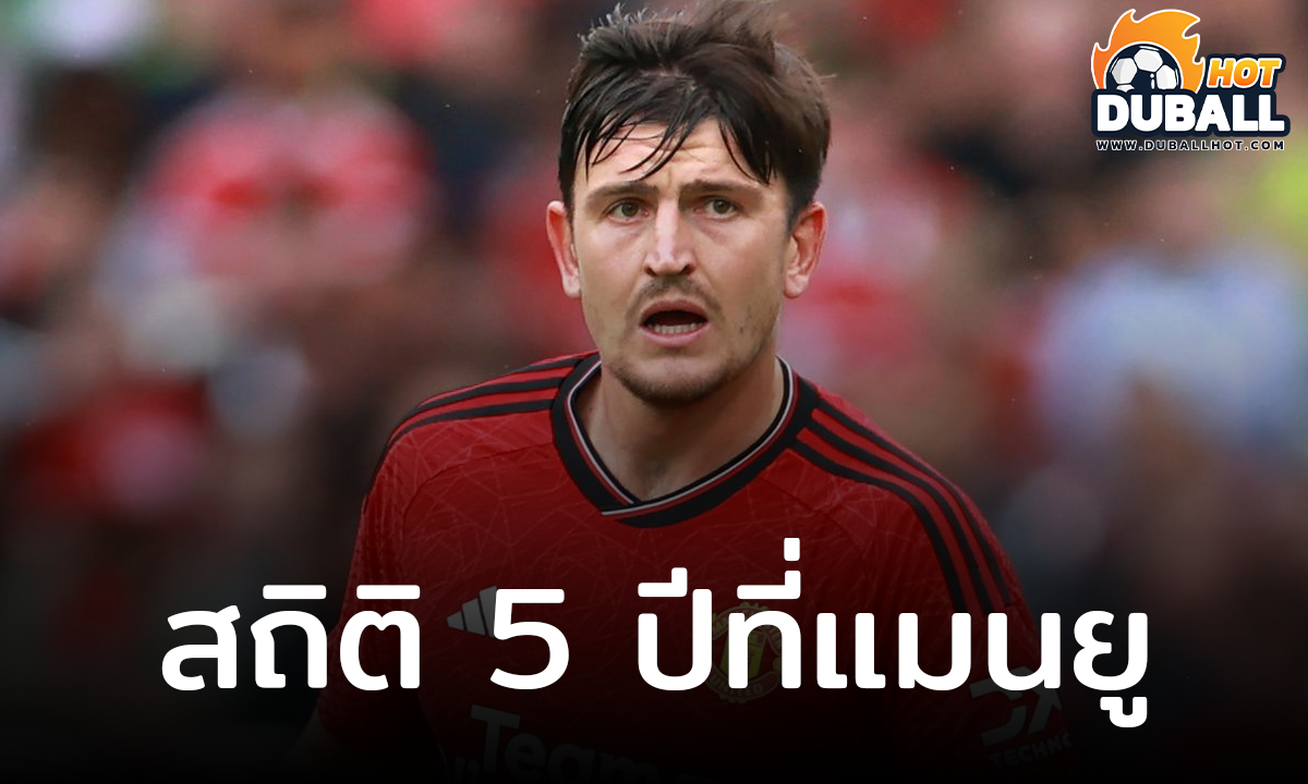เปิดสถิติ แฮร์รี่ แม็กไกวร์ กับ 5 ปีที่ลงสนามช่วย แมนฯ ยูไนเต็ด